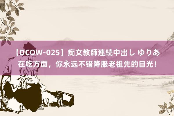 【DCOW-025】痴女教師連続中出し ゆりあ 在吃方面，你永远不错降服老祖先的目光！