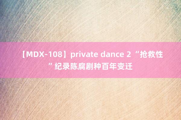 【MDX-108】private dance 2 “抢救性”纪录陈腐剧种百年变迁