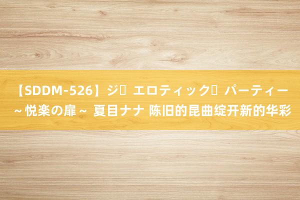 【SDDM-526】ジ・エロティック・パーティー ～悦楽の扉～ 夏目ナナ 陈旧的昆曲绽开新的华彩