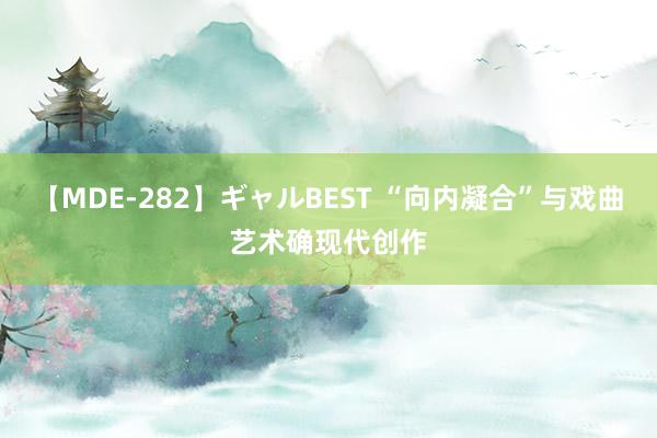 【MDE-282】ギャルBEST “向内凝合”与戏曲艺术确现代创作