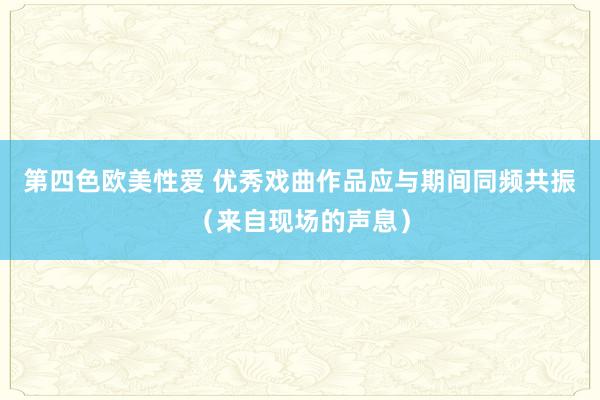 第四色欧美性爱 优秀戏曲作品应与期间同频共振（来自现场的声息）