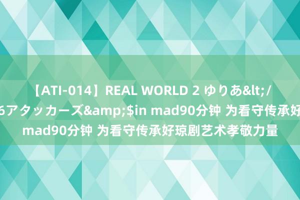 【ATI-014】REAL WORLD 2 ゆりあ</a>2004-08-26アタッカーズ&$in mad90分钟 为看守传承好琼剧艺术孝敬力量