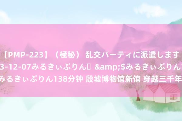 【PMP-223】（極秘） 乱交パーティに派遣します りな</a>2013-12-07みるきぃぷりん♪&$みるきぃぷりん138分钟 殷墟博物馆新馆 穿越三千年 探寻商好意思丽