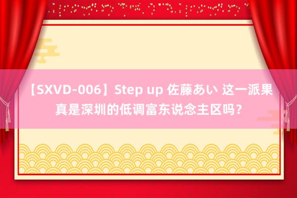 【SXVD-006】Step up 佐藤あい 这一派果真是深圳的低调富东说念主区吗？