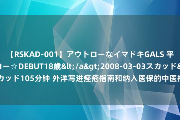 【RSKAD-001】アウトローなイマドキGALS 平成生まれ アウトロー☆DEBUT18歳</a>2008-03-03スカッド&$スカッド105分钟 外洋写进痤疮指南和纳入医保的中医祛痘方，国内反而没东说念主知说念！