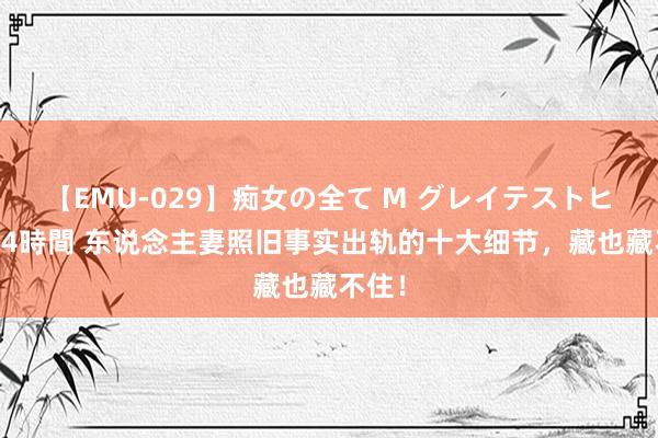 【EMU-029】痴女の全て M グレイテストヒッツ 4時間 东说念主妻照旧事实出轨的十大细节，藏也藏不住！