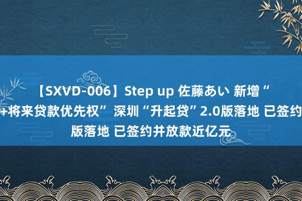 【SXVD-006】Step up 佐藤あい 新增“当期优惠贷款+将来贷款优先权” 深圳“升起贷”2.0版落地 已签约并放款近亿元