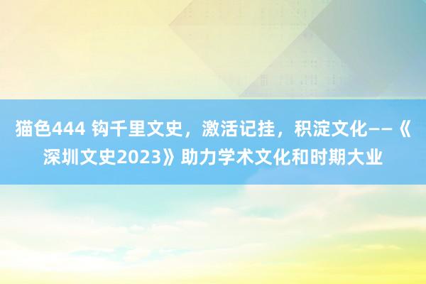 猫色444 钩千里文史，激活记挂，积淀文化——《深圳文史2023》助力学术文化和时期大业