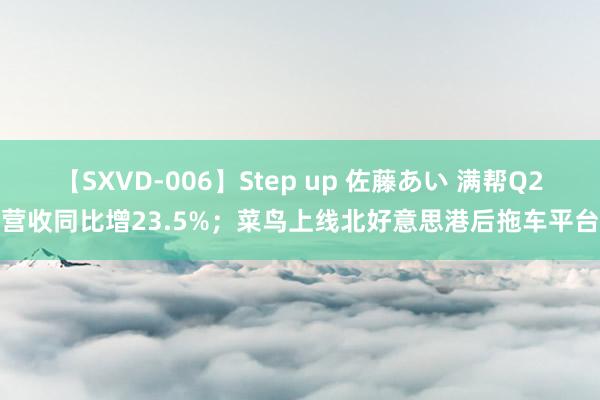 【SXVD-006】Step up 佐藤あい 满帮Q2营收同比增23.5%；菜鸟上线北好意思港后拖车平台