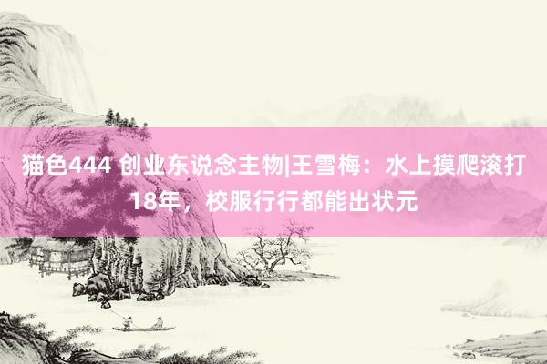 猫色444 创业东说念主物|王雪梅：水上摸爬滚打18年，校服行行都能出状元