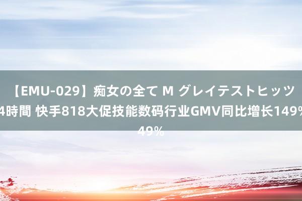 【EMU-029】痴女の全て M グレイテストヒッツ 4時間 快手818大促技能数码行业GMV同比增长149%