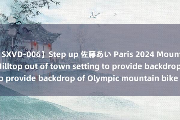 【SXVD-006】Step up 佐藤あい Paris 2024 Mountain Bike Preview: Hilltop out of town setting to provide backdrop of Olympic mountain bike thrills