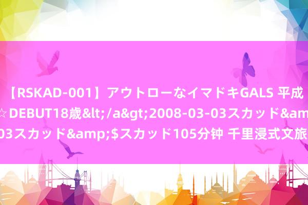 【RSKAD-001】アウトローなイマドキGALS 平成生まれ アウトロー☆DEBUT18歳</a>2008-03-03スカッド&$スカッド105分钟 千里浸式文旅激励新活力