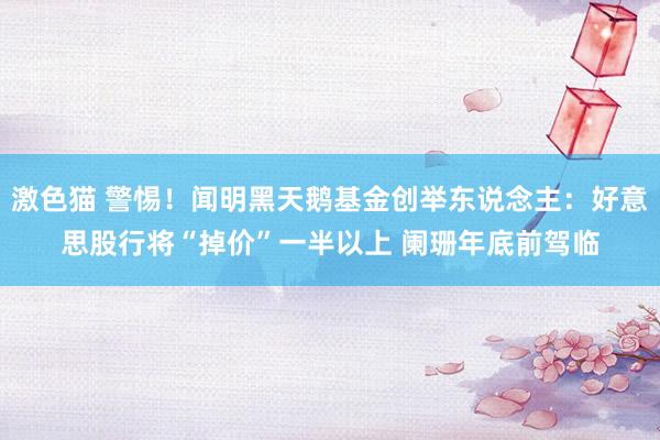 激色猫 警惕！闻明黑天鹅基金创举东说念主：好意思股行将“掉价”一半以上 阑珊年底前驾临