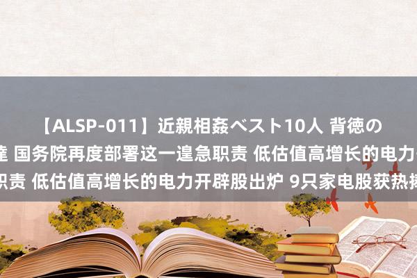 【ALSP-011】近親相姦ベスト10人 背徳の愛に溺れた10人の美母達 国务院再度部署这一遑急职责 低估值高增长的电力开辟股出炉 9只家电股获热捧