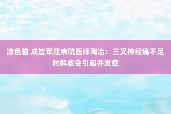 激色猫 成皆军建病院医师陶冶：三叉神经痛不足时解救会引起并发症