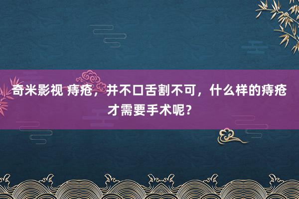 奇米影视 痔疮，并不口舌割不可，什么样的痔疮才需要手术呢？