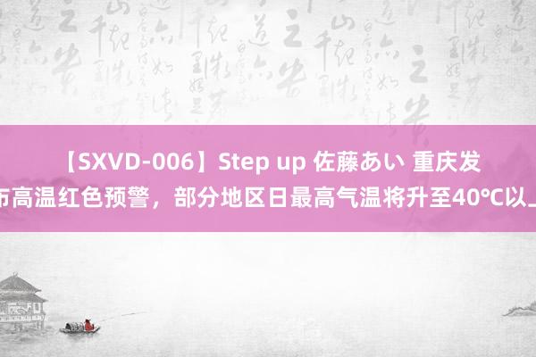 【SXVD-006】Step up 佐藤あい 重庆发布高温红色预警，部分地区日最高气温将升至40℃以上