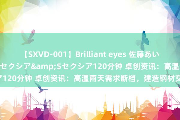 【SXVD-001】Brilliant eyes 佐藤あい</a>2006-11-01セクシア&$セクシア120分钟 卓创资讯：高温雨天需求断档，建造钢材交游弱履行