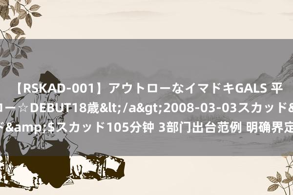 【RSKAD-001】アウトローなイマドキGALS 平成生まれ アウトロー☆DEBUT18歳</a>2008-03-03スカッド&$スカッド105分钟 3部门出台范例 明确界定医疗监督的范畴和内容