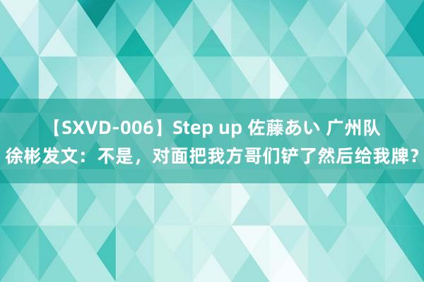 【SXVD-006】Step up 佐藤あい 广州队徐彬发文：不是，对面把我方哥们铲了然后给我牌？