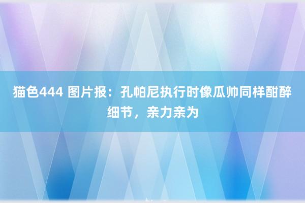 猫色444 图片报：孔帕尼执行时像瓜帅同样酣醉细节，亲力亲为