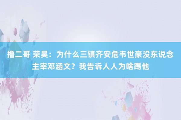 撸二哥 荣昊：为什么三镇齐安危韦世豪没东说念主宰邓涵文？我告诉人人为啥踢他