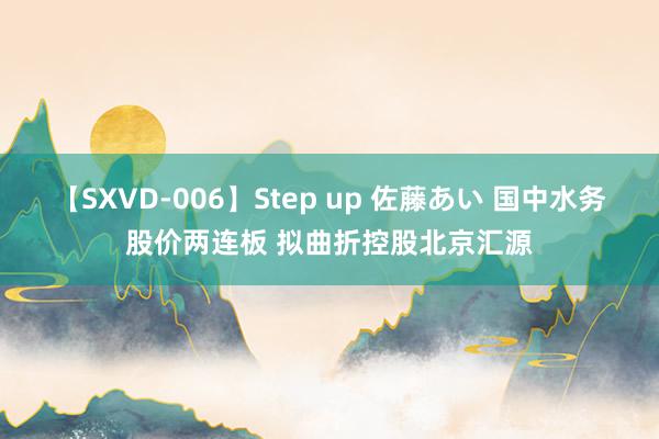 【SXVD-006】Step up 佐藤あい 国中水务股价两连板 拟曲折控股北京汇源