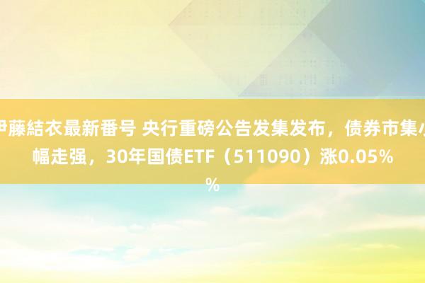 伊藤結衣最新番号 央行重磅公告发集发布，债券市集小幅走强，30年国债ETF（511090）涨0.05%