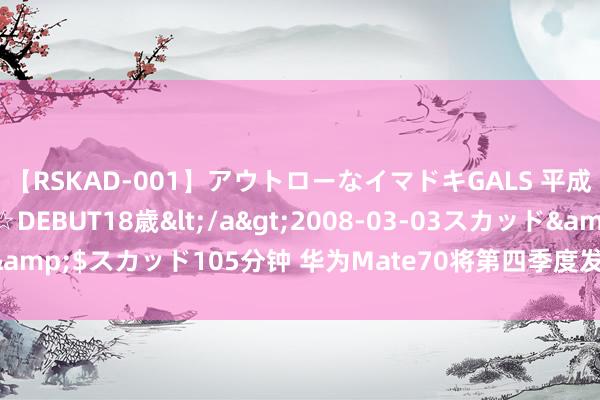 【RSKAD-001】アウトローなイマドキGALS 平成生まれ アウトロー☆DEBUT18歳</a>2008-03-03スカッド&$スカッド105分钟 华为Mate70将第四季度发布 新影像发达值得期待