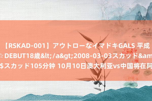 【RSKAD-001】アウトローなイマドキGALS 平成生まれ アウトロー☆DEBUT18歳</a>2008-03-03スカッド&$スカッド105分钟 10月10日澳大利亚vs中国将在阿德莱德进行 球票7月22日起售