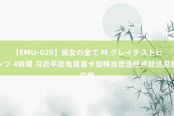 【EMU-029】痴女の全て M グレイテストヒッツ 4時間 习近平致电道喜卡加梅当选连任卢旺达总统