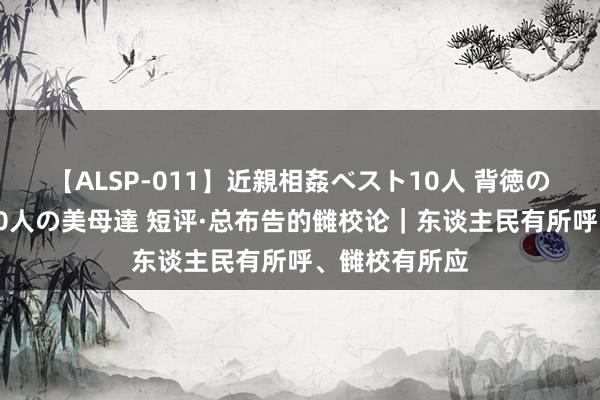 【ALSP-011】近親相姦ベスト10人 背徳の愛に溺れた10人の美母達 短评·总布告的雠校论｜东谈主民有所呼、雠校有所应