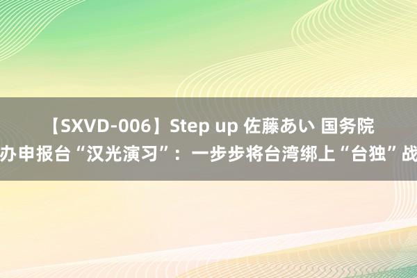 【SXVD-006】Step up 佐藤あい 国务院台办申报台“汉光演习”：一步步将台湾绑上“台独”战车