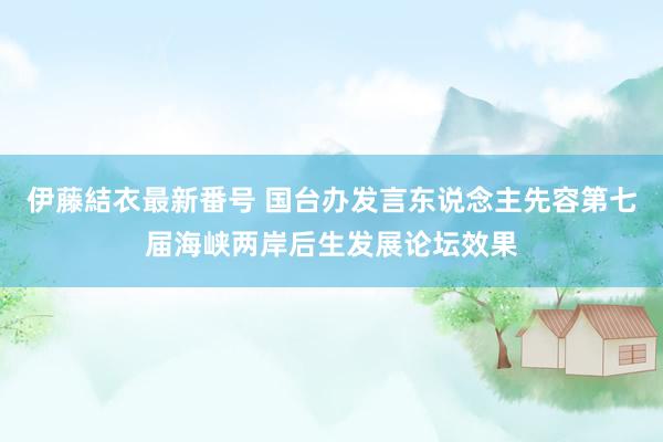 伊藤結衣最新番号 国台办发言东说念主先容第七届海峡两岸后生发展论坛效果