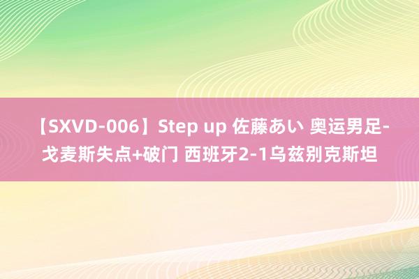 【SXVD-006】Step up 佐藤あい 奥运男足-戈麦斯失点+破门 西班牙2-1乌兹别克斯坦