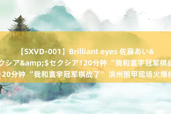 【SXVD-001】Brilliant eyes 佐藤あい</a>2006-11-01セクシア&$セクシア120分钟 “我和寰宇冠军棋战了” 滨州围甲现场火爆棋迷奋勇