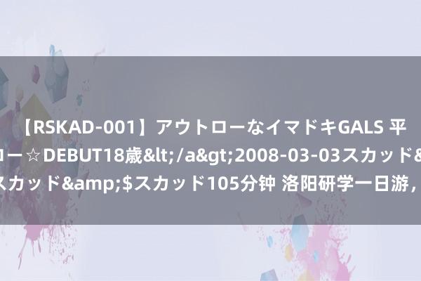 【RSKAD-001】アウトローなイマドキGALS 平成生まれ アウトロー☆DEBUT18歳</a>2008-03-03スカッド&$スカッド105分钟 洛阳研学一日游，洛阳特质研学游