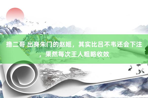 撸二哥 出身朱门的赵姬，其实比吕不韦还会下注，果然每次王人粗略收效