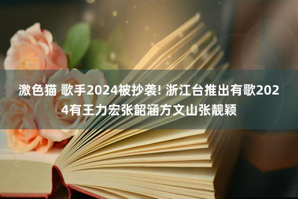 激色猫 歌手2024被抄袭! 浙江台推出有歌2024有王力宏张韶涵方文山张靓颖