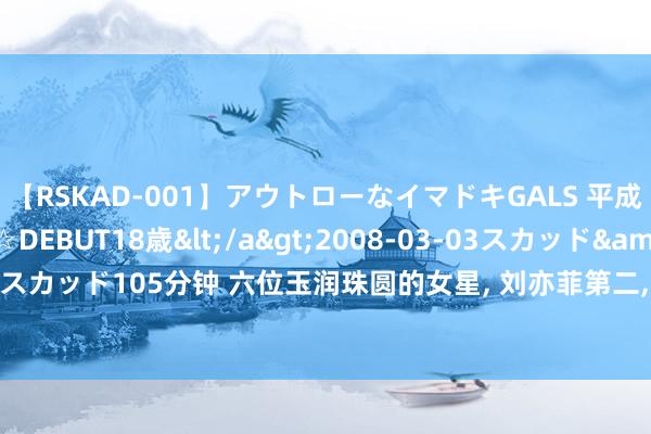 【RSKAD-001】アウトローなイマドキGALS 平成生まれ アウトロー☆DEBUT18歳</a>2008-03-03スカッド&$スカッド105分钟 六位玉润珠圆的女星， 刘亦菲第二， 郝蕾第五， 谁是你心目中的第一