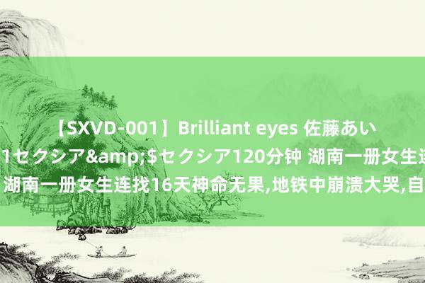 【SXVD-001】Brilliant eyes 佐藤あい</a>2006-11-01セクシア&$セクシア120分钟 湖南一册女生连找16天神命无果，地铁中崩溃大哭，自曝寝室6东谈主无业