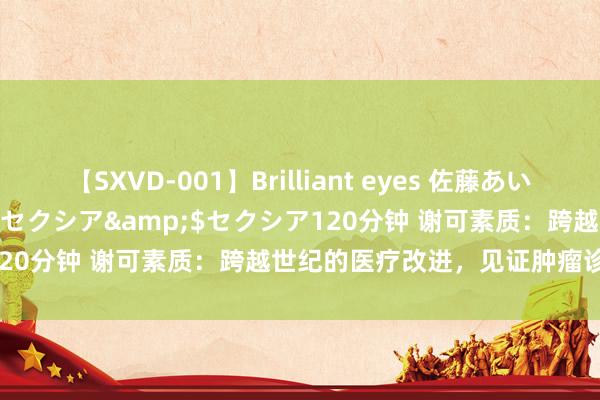 【SXVD-001】Brilliant eyes 佐藤あい</a>2006-11-01セクシア&$セクシア120分钟 谢可素质：跨越世纪的医疗改进，见证肿瘤诊疗演变之路