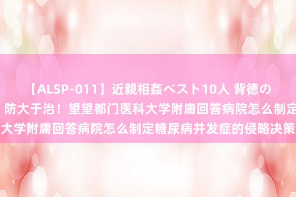 【ALSP-011】近親相姦ベスト10人 背徳の愛に溺れた10人の美母達 防大于治！望望都门医科大学附庸回答病院怎么制定糖尿病并发症的侵略决策