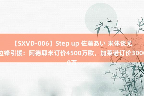 【SXVD-006】Step up 佐藤あい 米体谈尤文边锋引援：阿德耶米订价4500万欧，加莱诺订价3000万