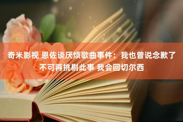 奇米影视 恩佐谈厌烦歌曲事件：我也曾说念歉了不可再挑剔此事 我会回切尔西