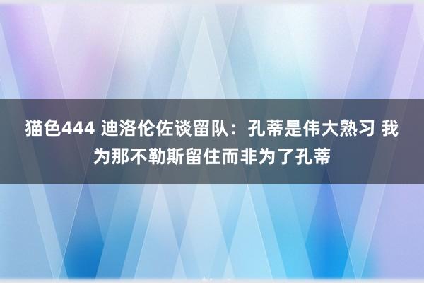 猫色444 迪洛伦佐谈留队：孔蒂是伟大熟习 我为那不勒斯留住而非为了孔蒂