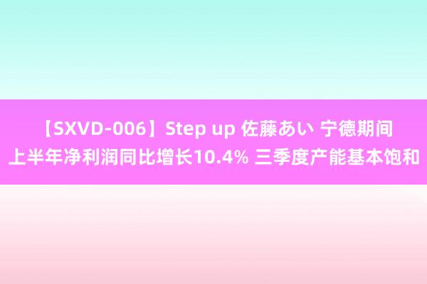 【SXVD-006】Step up 佐藤あい 宁德期间上半年净利润同比增长10.4% 三季度产能基本饱和