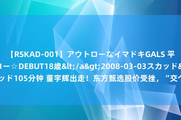 【RSKAD-001】アウトローなイマドキGALS 平成生まれ アウトロー☆DEBUT18歳</a>2008-03-03スカッド&$スカッド105分钟 董宇辉出走！东方甄选股价受挫，“交个一又友”成不测赢家，行业洗牌将至？