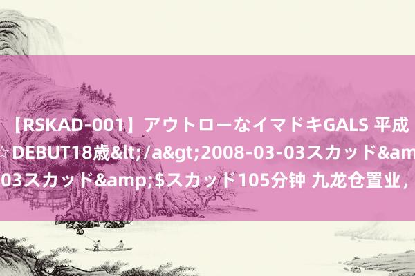 【RSKAD-001】アウトローなイマドキGALS 平成生まれ アウトロー☆DEBUT18歳</a>2008-03-03スカッド&$スカッド105分钟 九龙仓置业，盈利预警！